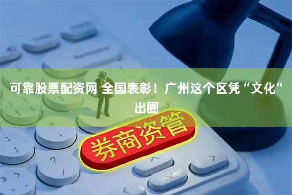 可靠股票配资网 全国表彰！广州这个区凭“文化”出圈
