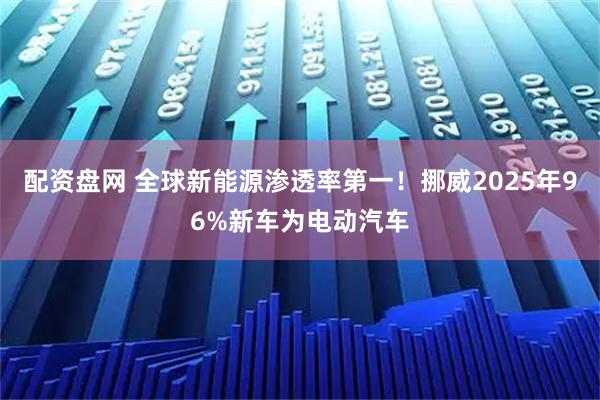 配资盘网 全球新能源渗透率第一！挪威2025年96%新车为电动汽车