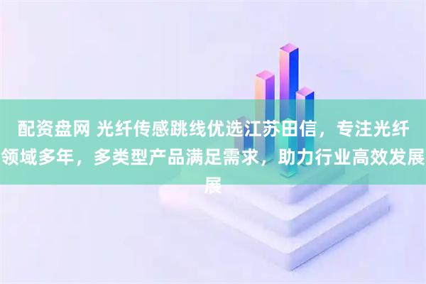 配资盘网 光纤传感跳线优选江苏田信，专注光纤领域多年，多类型产品满足需求，助力行业高效发展