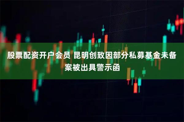 股票配资开户会员 昆明创致因部分私募基金未备案被出具警示函