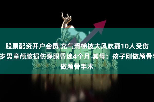股票配资开户会员 充气滑梯被大风吹翻10人受伤，2岁男童颅脑损伤睁眼昏迷4个月 其母：孩子刚做颅骨手术