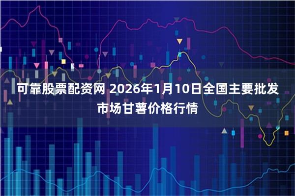 可靠股票配资网 2026年1月10日全国主要批发市场甘薯价格行情