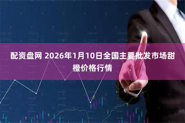 配资盘网 2026年1月10日全国主要批发市场甜橙价格行情